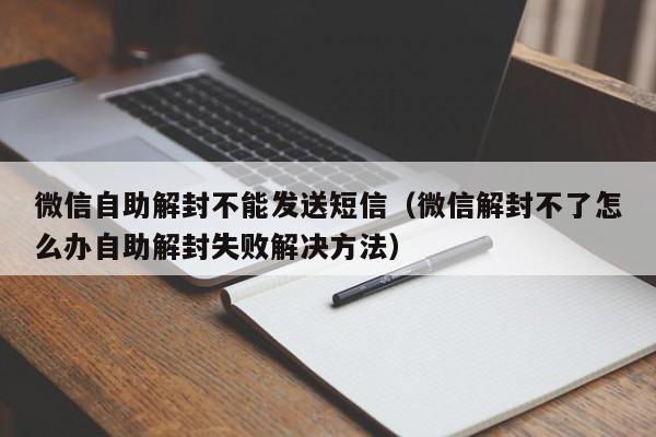 微信自助解封不能发送短信（微信解封不了怎么办自助解封失败解决方法）(图1)