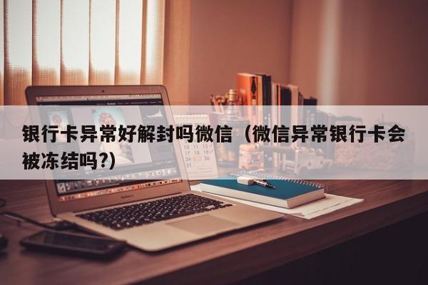 银行卡异常好解封吗微信（微信异常银行卡会被冻结吗?）(图1)