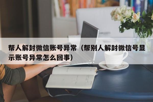 帮人解封微信账号异常（帮别人解封微信号显示账号异常怎么回事）(图1)