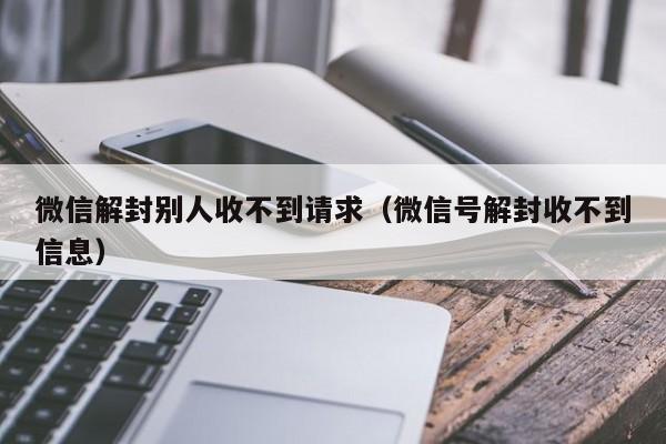 微信解封别人收不到请求（微信号解封收不到信息）(图1)