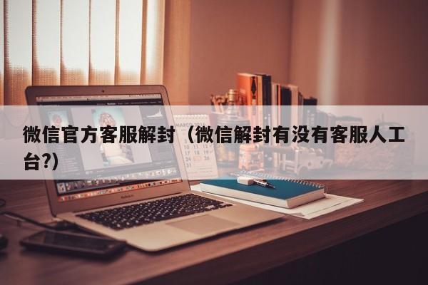 微信官方客服解封（微信解封有没有客服人工台?）(图1)