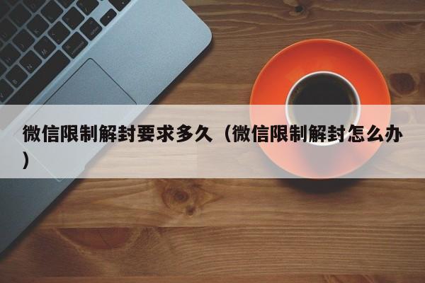 微信限制解封要求多久（微信限制解封怎么办）(图1)