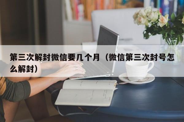 第三次解封微信要几个月（微信第三次封号怎么解封）(图1)