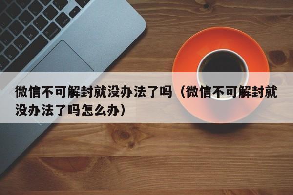 微信不可解封就没办法了吗（微信不可解封就没办法了吗怎么办）(图1)