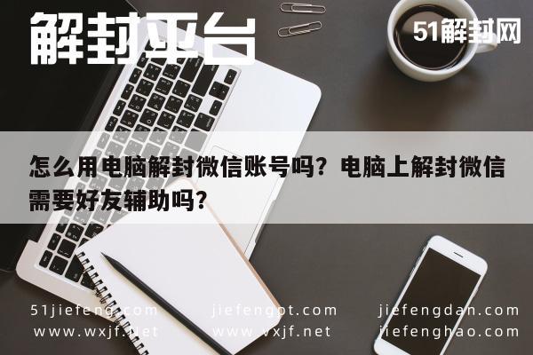 怎么用电脑解封微信账号吗？电脑上解封微信需要好友辅助吗？(图1)