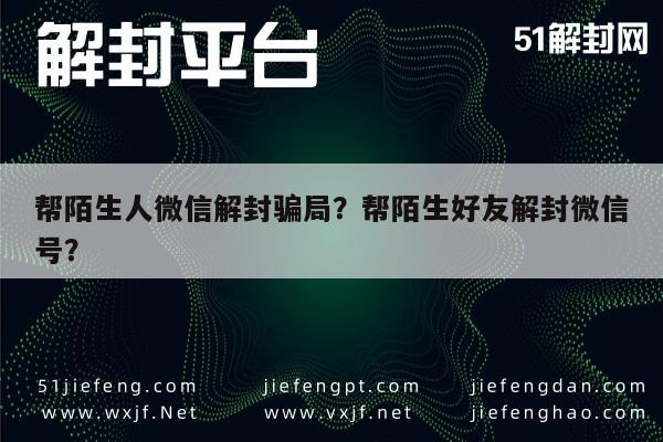 帮陌生人微信解封骗局？帮陌生好友解封微信号？(图1)