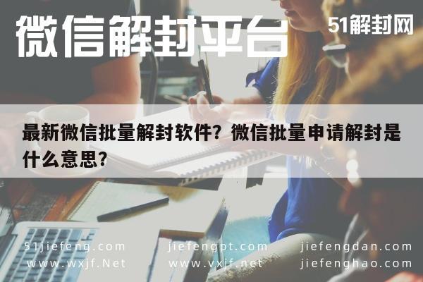 最新微信批量解封软件？微信批量申请解封是什么意思？(图1)