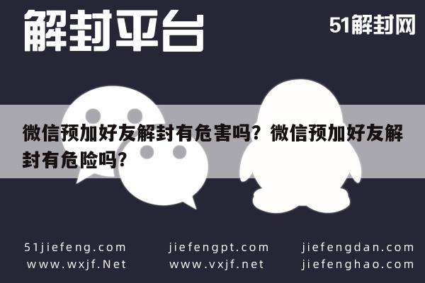 微信预加好友解封有危害吗？微信预加好友解封有危险吗？(图1)