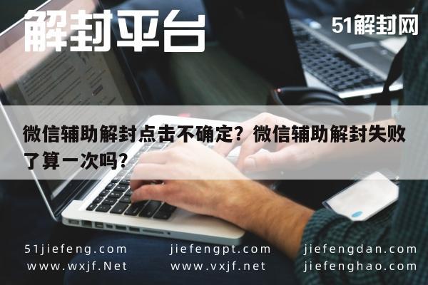 微信辅助解封点击不确定？微信辅助解封失败了算一次吗？(图1)