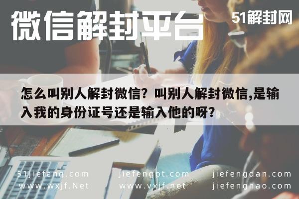 怎么叫别人解封微信？叫别人解封微信,是输入我的身份证号还是输入他的呀？(图1)