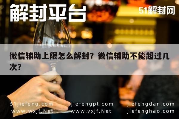 微信辅助上限怎么解封？微信辅助不能超过几次？(图1)