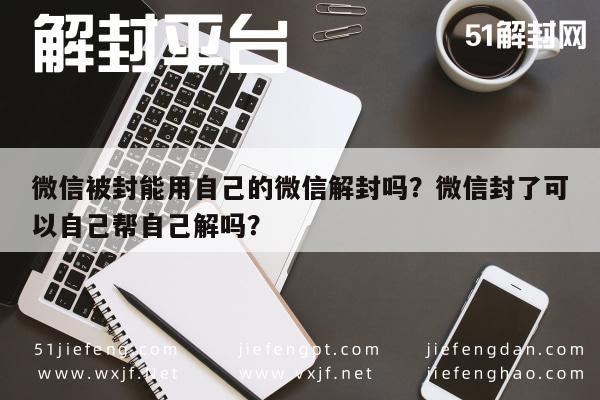 微信被封能用自己的微信解封吗？微信封了可以自己帮自己解吗？(图1)