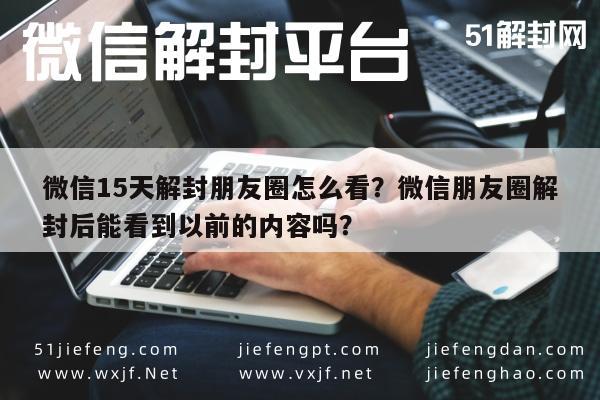 微信15天解封朋友圈怎么看？微信朋友圈解封后能看到以前的内容吗？(图1)