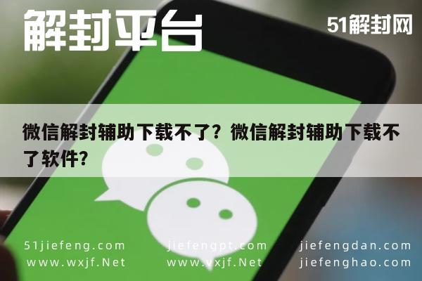 微信解封辅助下载不了？微信解封辅助下载不了软件？(图1)