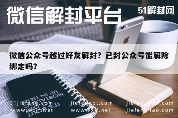 微信公众号越过好友解封？已封公众号能解除绑定吗？(图1)