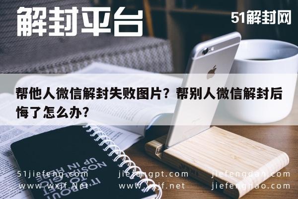 帮他人微信解封失败图片？帮别人微信解封后悔了怎么办？(图1)