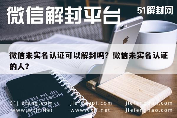 微信未实名认证可以解封吗？微信未实名认证的人？(图1)