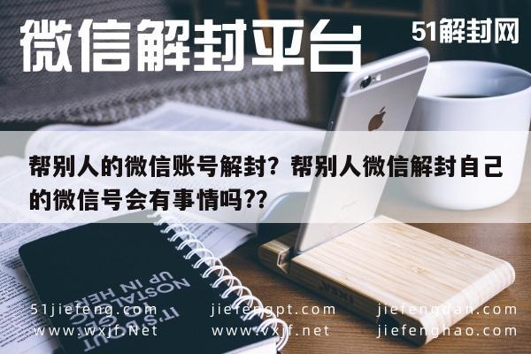 帮别人的微信账号解封？帮别人微信解封自己的微信号会有事情吗?？(图1)