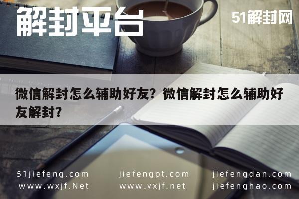 微信解封怎么辅助好友？微信解封怎么辅助好友解封？(图1)