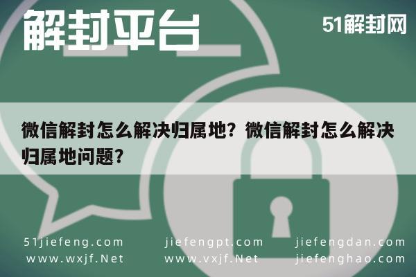 微信解封怎么解决归属地？微信解封怎么解决归属地问题？(图1)