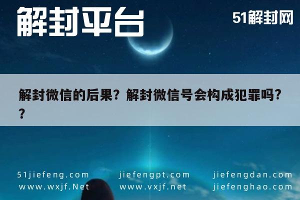 解封微信的后果？解封微信号会构成犯罪吗?？(图1)