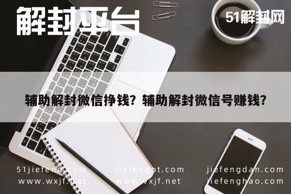 辅助解封微信挣钱？辅助解封微信号赚钱？(图1)