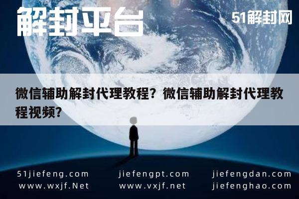 微信辅助解封代理教程？微信辅助解封代理教程视频？(图1)