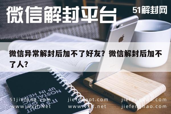 微信异常解封后加不了好友？微信解封后加不了人？(图1)