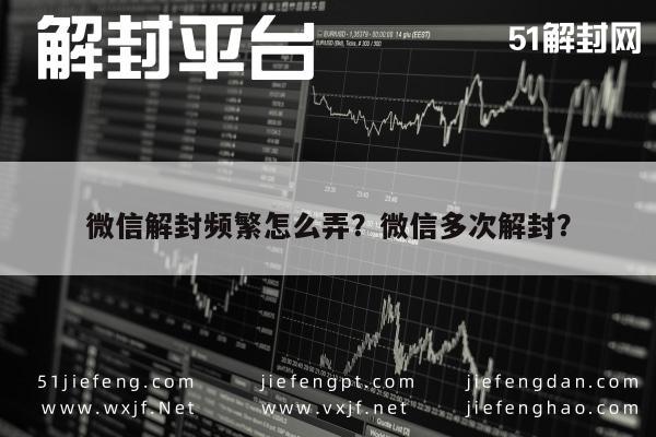 微信解封频繁怎么弄？微信多次解封？(图1)