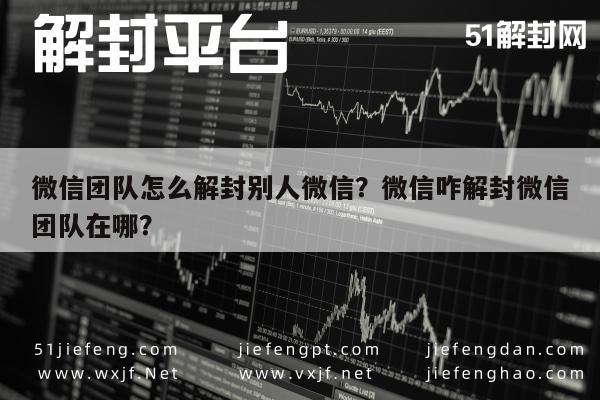 微信团队怎么解封别人微信？微信咋解封微信团队在哪？(图1)