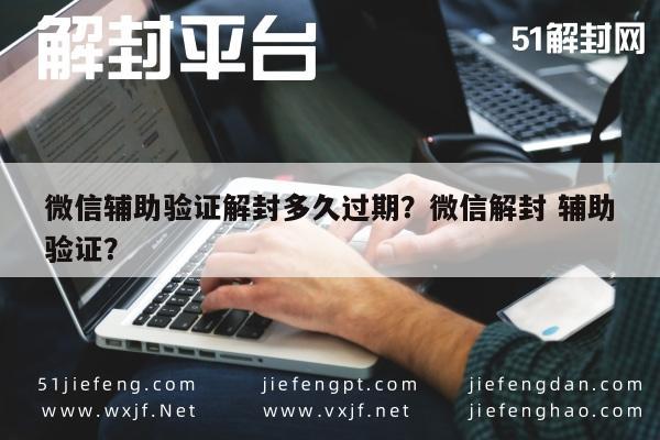 微信辅助验证解封多久过期？微信解封 辅助验证？(图1)