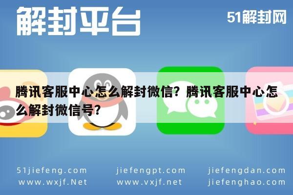 腾讯客服中心怎么解封微信？腾讯客服中心怎么解封微信号？(图1)