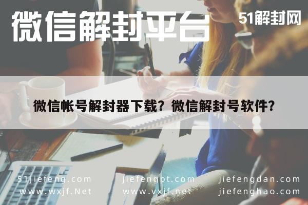 微信帐号解封器下载？微信解封号软件？(图1)