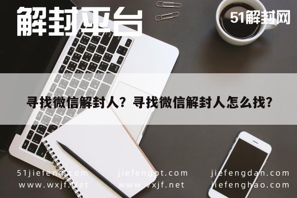 寻找微信解封人？寻找微信解封人怎么找？(图1)