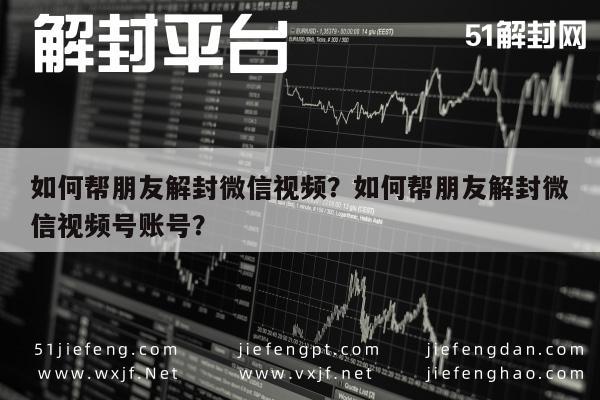 如何帮朋友解封微信视频？如何帮朋友解封微信视频号账号？(图1)