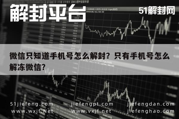 微信只知道手机号怎么解封？只有手机号怎么解冻微信？(图1)