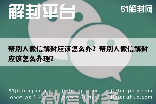 帮别人微信解封应该怎么办？帮别人微信解封应该怎么办理？(图1)