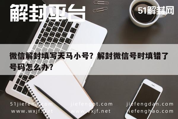 微信解封填写天马小号？解封微信号时填错了号码怎么办？(图1)