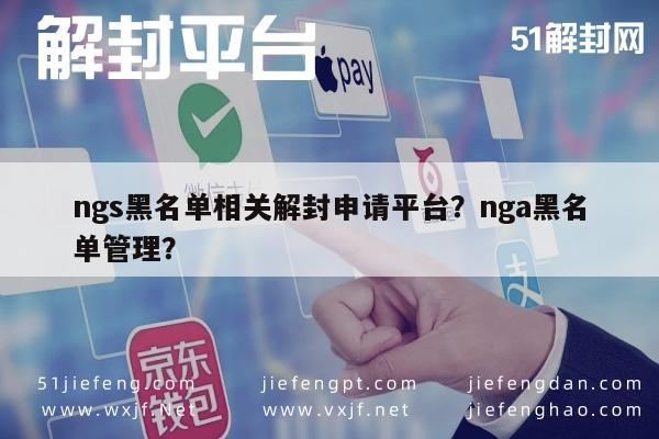 ngs黑名单相关解封申请平台？nga黑名单管理？(图1)