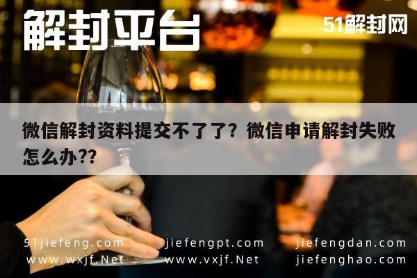 微信解封资料提交不了了？微信申请解封失败怎么办?？(图1)