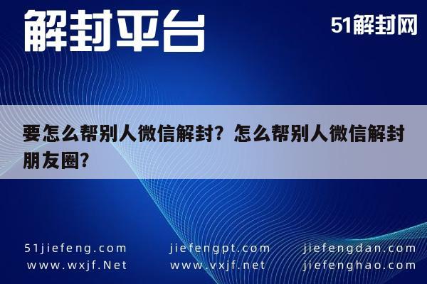 要怎么帮别人微信解封？怎么帮别人微信解封朋友圈？(图1)