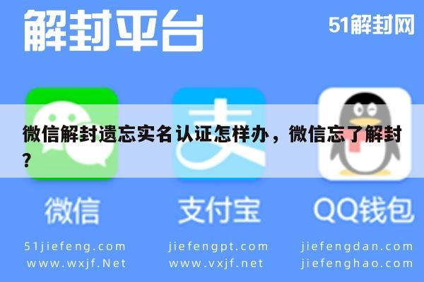 微信解封遗忘实名认证怎样办，微信忘了解封？(图1)