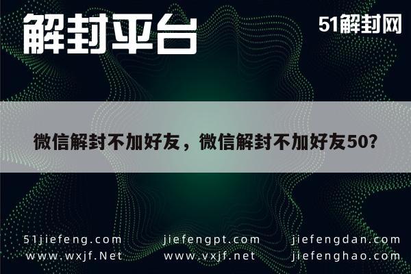 微信解封不加好友，微信解封不加好友50？(图1)