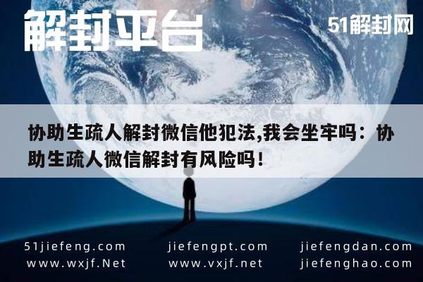 协助生疏人解封微信他犯法,我会坐牢吗：协助生疏人微信解封有风险吗！(图1)