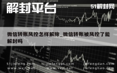 微信转账风控怎样解除_微信转账被风控了能解封吗