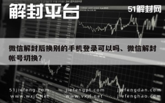 微信解封后换别的手机登录可以吗、微信解封帐号切换？