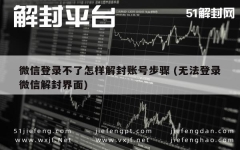 微信登录不了怎样解封账号步骤 (无法登录微信解封界面)