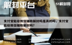 支付宝能给微信辅助解封吗是真的吗，支付宝能给微信辅助解封吗？