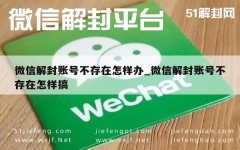 微信解封账号不存在怎样办_微信解封账号不存在怎样搞